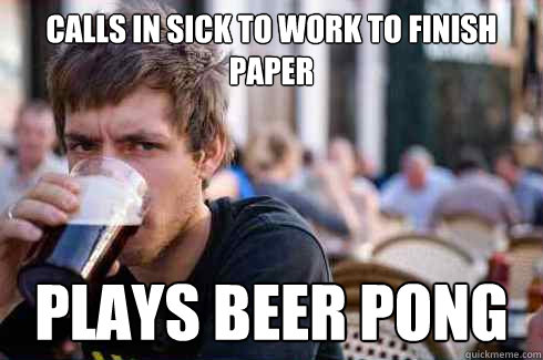 Calls in sick to work to finish paper Plays beer pong  Lazy College Senior