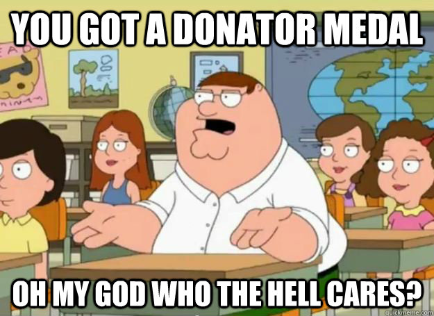 You got a donator medal Oh my god who the hell cares?  Peter Griffin Oh my god who the hell cares