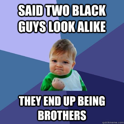 Said two black guys look alike  they end up being brothers  Success Kid