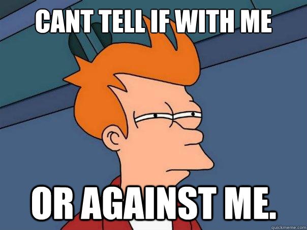 Cant tell if with me or against me. - Cant tell if with me or against me.  Futurama Fry