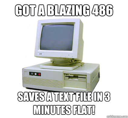 got a blazing 486 saves a text file in 3 minutes flat!  Your First Computer