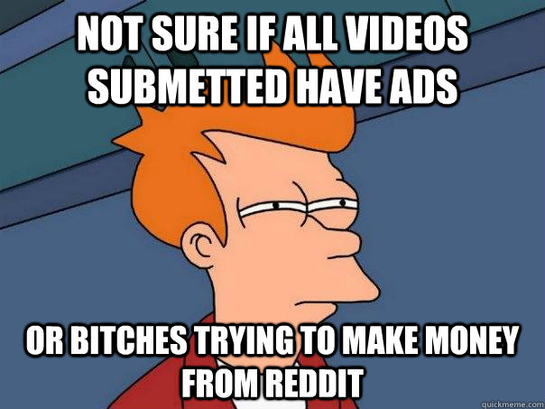 not sure if all videos submetted have ads or bitches trying to make money from reddit  Futurama Fry