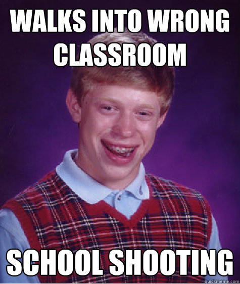 walks into wrong classroom school shooting  Bad Luck Brian