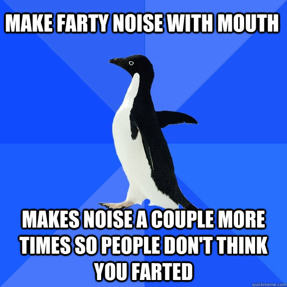 Make farty noise with mouth Makes noise a couple more times so people don't think you farted  Socially Awkward Penguin