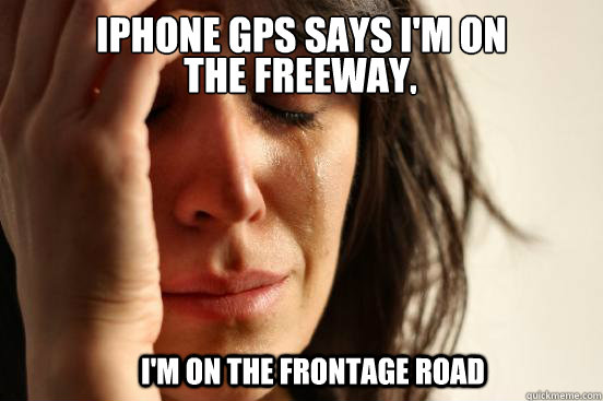 iPhone GPS says I'm on 
 the freeway,  I'm on the frontage road - iPhone GPS says I'm on 
 the freeway,  I'm on the frontage road  First World Problems