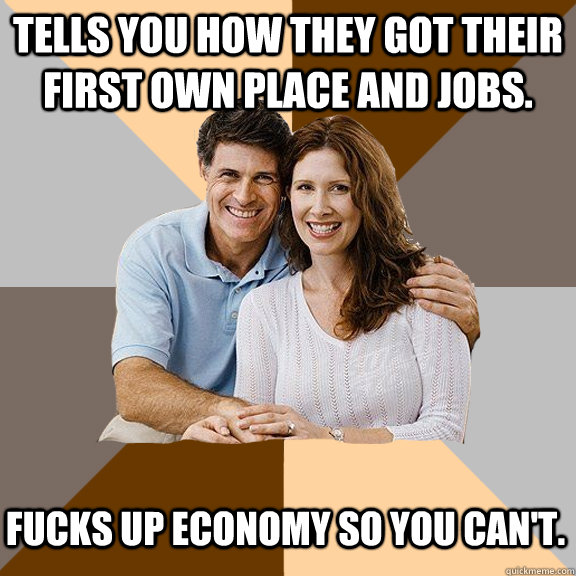 Tells you how they got their first own place and jobs. Fucks up economy so you can't.  Scumbag Parents