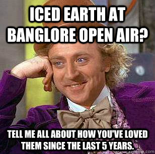 Iced Earth at Banglore Open Air? Tell me all about how you've loved them since the last 5 years. - Iced Earth at Banglore Open Air? Tell me all about how you've loved them since the last 5 years.  Condescending Wonka