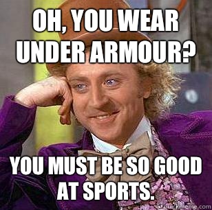 Oh, you wear Under Armour? You must be so good at sports.  Condescending Wonka