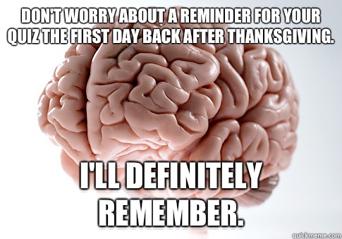 Don't worry about a reminder for your quiz the first day back after Thanksgiving. I'll definitely remember.  Scumbag Brain