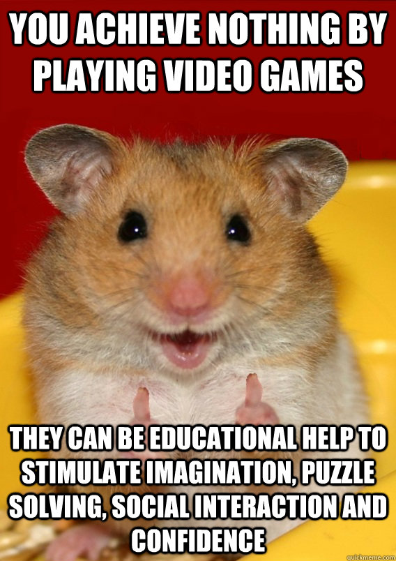 You achieve nothing by playing video games They can be educational help to stimulate imagination, puzzle solving, social interaction and confidence   - You achieve nothing by playing video games They can be educational help to stimulate imagination, puzzle solving, social interaction and confidence    Rationalization Hamster