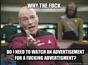 why the fuck do I need to watch an advertisement for a fucking advertisment?   Annoyed Picard