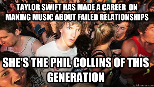 Taylor Swift has made a career  on Making music about failed relationships She's the Phil Collins of this generation   - Taylor Swift has made a career  on Making music about failed relationships She's the Phil Collins of this generation    Sudden Clarity Clarence