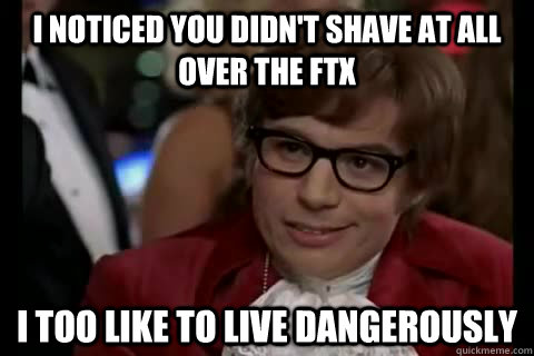 I noticed you didn't shave at all over the FTX i too like to live dangerously  Dangerously - Austin Powers