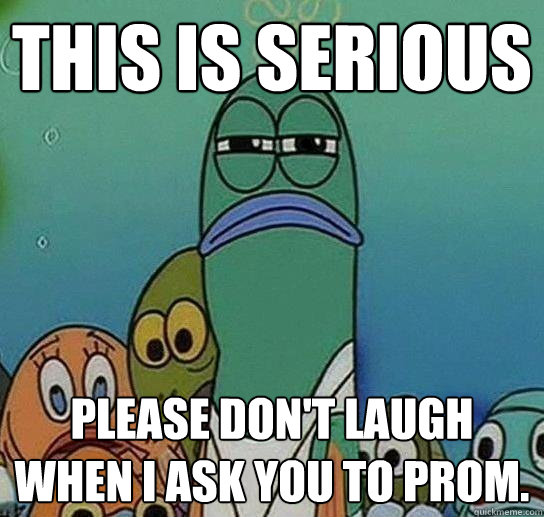 This is serious please don't laugh when i ask you to prom. - This is serious please don't laugh when i ask you to prom.  Serious fish SpongeBob