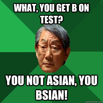 What, you get B on test? You not Asian, you Bsian!  High Expectations Asian Father