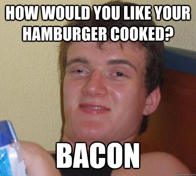 HOW WOULD YOU LIKE YOUR HAMBURGER COOKED? BACON  10 Guy