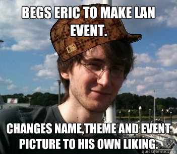 Begs Eric to make LAN event. Changes name,theme and event picture to his own liking. - Begs Eric to make LAN event. Changes name,theme and event picture to his own liking.  Scumbag Trala