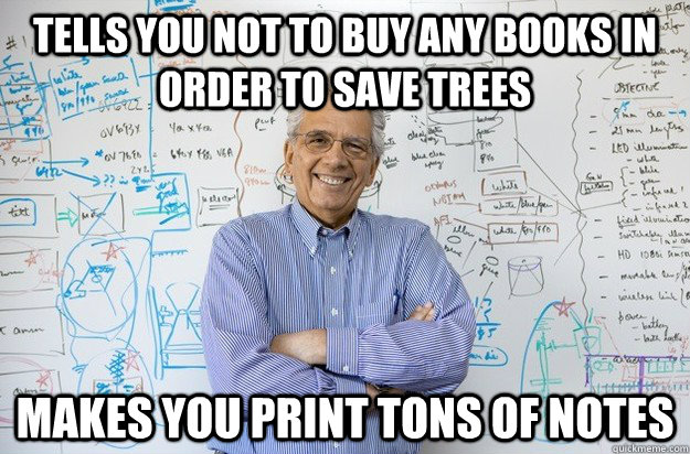 tells you not to buy any books in order to save trees makes you print tons of notes  Engineering Professor