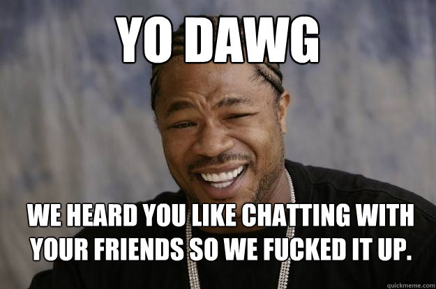 yo dawg WE HEARD YOU LIKE CHATTING WITH YOUR FRIENDS SO WE FUCKED IT UP.  Xzibit meme 2