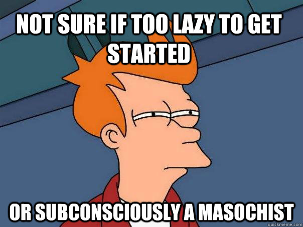 Not sure if too lazy to get started Or subconsciously a masochist - Not sure if too lazy to get started Or subconsciously a masochist  Futurama Fry