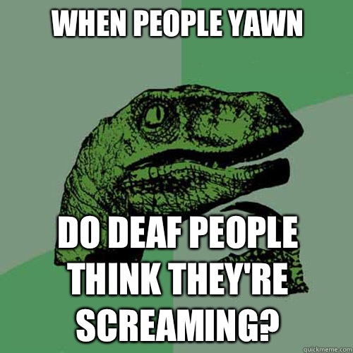 When people yawn
 Do deaf people think they're screaming?  Philosoraptor