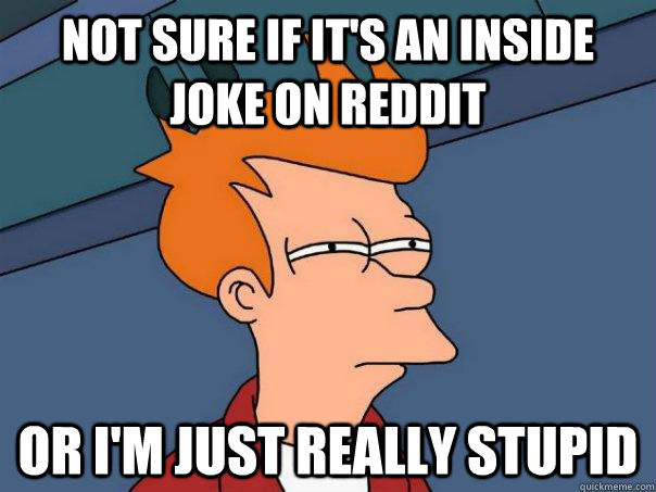 Not sure if it's an inside joke on reddit Or I'm just really stupid  Futurama Fry