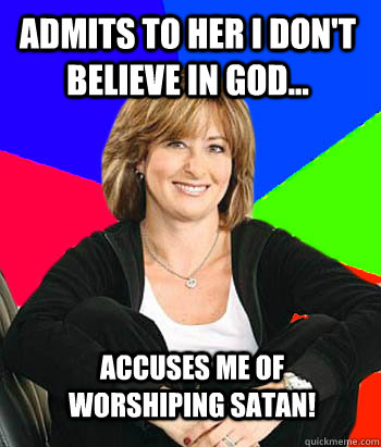 Admits to her I don't believe in God... accuses me of worshiping Satan!  Sheltering Suburban Mom