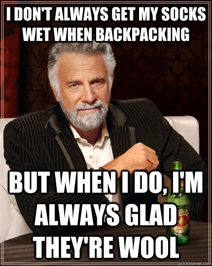 I don't always get my socks wet when backpacking but when I do, I'm always glad they're wool - I don't always get my socks wet when backpacking but when I do, I'm always glad they're wool  The Most Interesting Man In The World