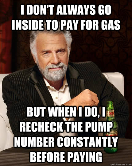 I don't always go inside to pay for gas but when i do, i recheck the pump number constantly before paying  The Most Interesting Man In The World