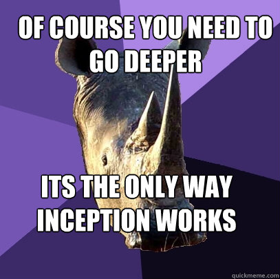 Of course you need to go deeper Its the only way inception works  Sexually Oblivious Rhino