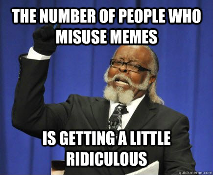 THE NUMBER OF PEOPLE WHO MISUSE MEMES IS GETTING A LITTLE RIDICULOUS - THE NUMBER OF PEOPLE WHO MISUSE MEMES IS GETTING A LITTLE RIDICULOUS  Too Damn High