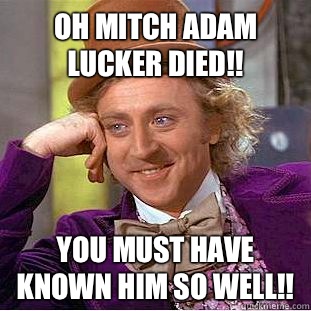 Oh Mitch Adam lucker died!! You must have known him so well!!   Condescending Wonka