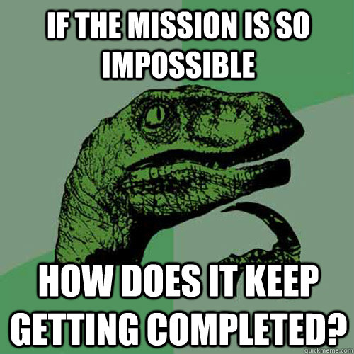 If the mission is so impossible HOw does it keep getting completed?  Philosoraptor