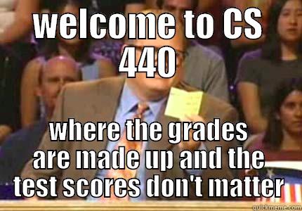 WELCOME TO CS 440 WHERE THE GRADES ARE MADE UP AND THE TEST SCORES DON'T MATTER Whose Line