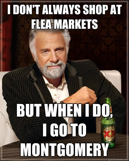 I don't always shop at flea markets But when I do, 
I go to Montgomery - I don't always shop at flea markets But when I do, 
I go to Montgomery  The Most Interesting Man In The World