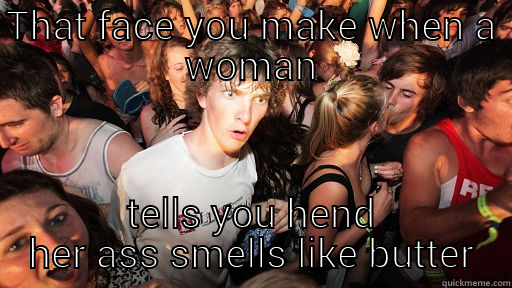 Truth bomb - THAT FACE YOU MAKE WHEN A WOMAN TELLS YOU HEND HER ASS SMELLS LIKE BUTTER Sudden Clarity Clarence