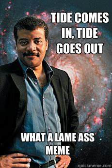 tide comes in, tide goes out WHAT A LAME ASS MEME  Neil deGrasse Tyson