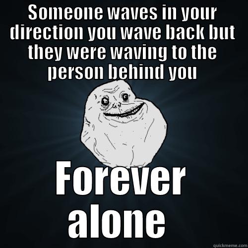 SOMEONE WAVES IN YOUR DIRECTION YOU WAVE BACK BUT THEY WERE WAVING TO THE PERSON BEHIND YOU FOREVER ALONE  Forever Alone