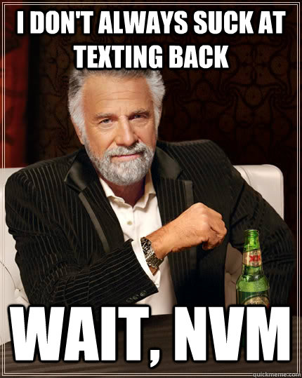 I don't always suck at texting back wait, nvm  The Most Interesting Man In The World