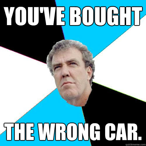 YOU'VE BOUGHT THE WRONG CAR.  Practical Jeremy Clarkson