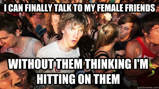 I can finally talk to my female friends without them thinking I'm hitting on them - I can finally talk to my female friends without them thinking I'm hitting on them  Sudden Clarity Clarence