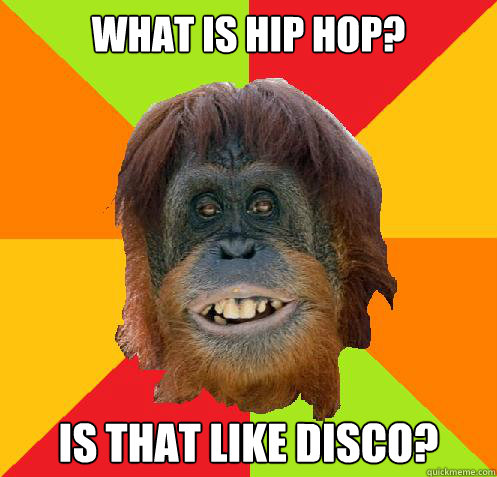 What is hip hop? Is that like disco?  Culturally Oblivious Orangutan