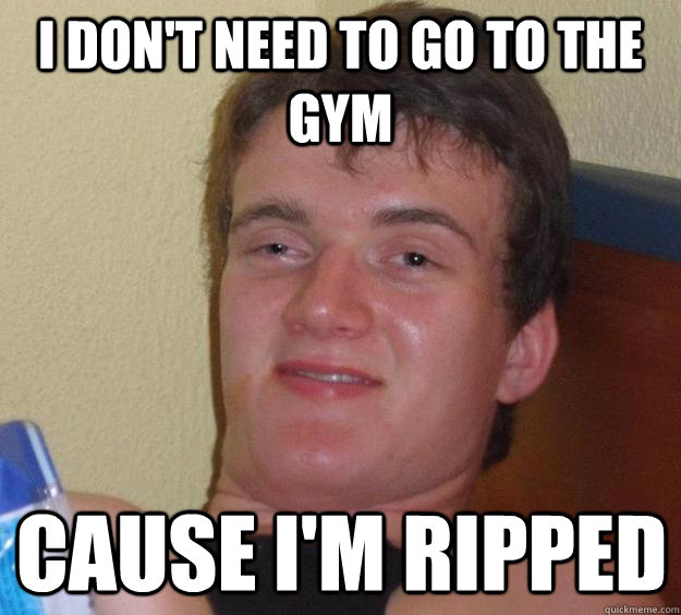 I don't need to go to the gym cause i'm ripped  10 Guy