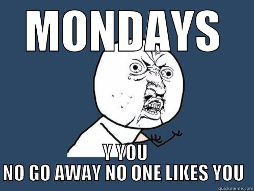 MONDAYS Y YOU NO GO AWAY NO ONE LIKES YOU  Y U No