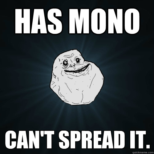 has mono can't spread it.  Forever Alone