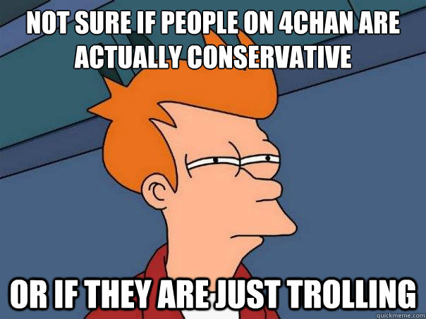 Not sure if people on 4chan are actually conservative or if they are just trolling - Not sure if people on 4chan are actually conservative or if they are just trolling  Futurama Fry