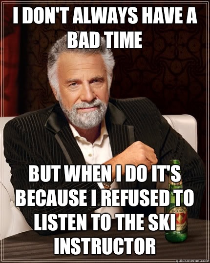 I don't always have a bad time but when I do it's because I refused to listen to the ski instructor - I don't always have a bad time but when I do it's because I refused to listen to the ski instructor  The Most Interesting Man In The World