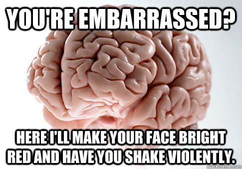 You're embarrassed? Here I'll make your face bright red and have you shake violently.  Scumbag Brain