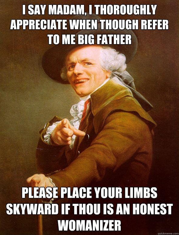 I say madam, i thoroughly appreciate when though refer to me big father Please place your limbs skyward if thou is an honest womanizer - I say madam, i thoroughly appreciate when though refer to me big father Please place your limbs skyward if thou is an honest womanizer  Joseph Ducreux