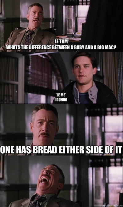 *le tom*
whats the difference between a baby and a big mac? *le me*
i dunno one has bread either side of it   JJ Jameson